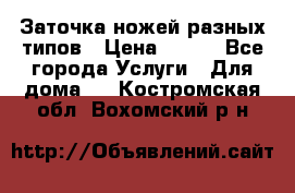 Заточка ножей разных типов › Цена ­ 200 - Все города Услуги » Для дома   . Костромская обл.,Вохомский р-н